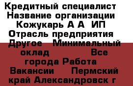 Кредитный специалист › Название организации ­ Кожукарь А.А, ИП › Отрасль предприятия ­ Другое › Минимальный оклад ­ 15 000 - Все города Работа » Вакансии   . Пермский край,Александровск г.